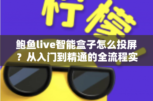 鲍鱼live智能盒子怎么投屏？从入门到精通的全流程实用指南与故障排查手册
