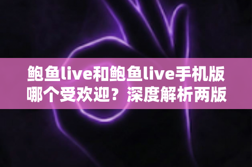 鲍鱼live和鲍鱼live手机版哪个受欢迎?深度解析两版热度差异与选择指南 鲍鱼live和鲍鱼live手机版哪个受欢迎?深度解析两版热度差异与选择指南