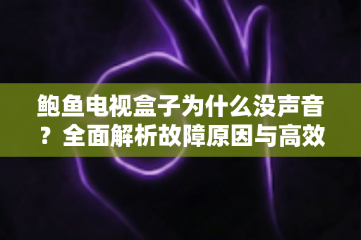 鲍鱼电视盒子为什么没声音?全面解析故障原因与高效解决方案指南 鲍鱼电视盒子为什么没声音?全面解析故障原因与高效解决方案指南