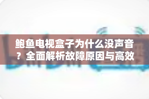 鲍鱼电视盒子为什么没声音?全面解析故障原因与高效解决方案指南 鲍鱼电视盒子为什么没声音?全面解析故障原因与高效解决方案指南