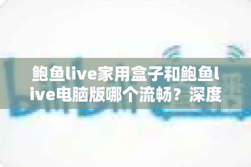 鲍鱼live家用盒子和鲍鱼live电脑版哪个流畅？深度对比解析与流畅观看全攻略