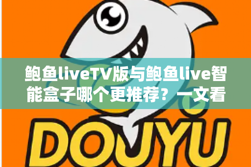 鲍鱼liveTV版与鲍鱼live智能盒子哪个更推荐？一文看懂两种方案差异，选对不花冤枉钱