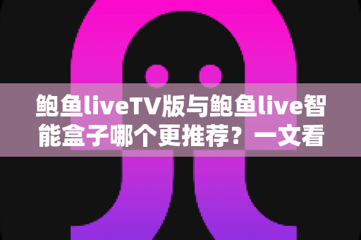 鲍鱼liveTV版与鲍鱼live智能盒子哪个更推荐？一文看懂两种方案差异，选对不花冤枉钱
