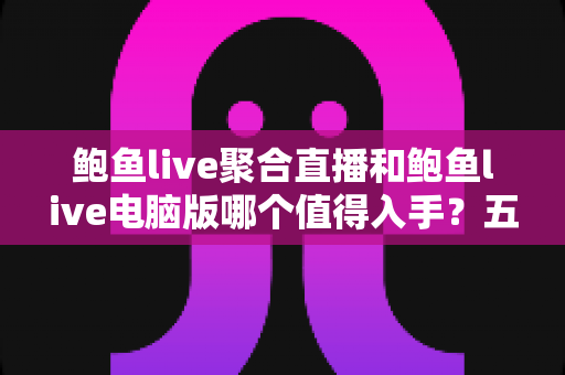 鲍鱼live聚合直播和鲍鱼live电脑版哪个值得入手？五大维度深度对比，看完再选不踩坑