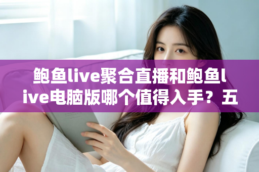 鲍鱼live聚合直播和鲍鱼live电脑版哪个值得入手？五大维度深度对比，看完再选不踩坑