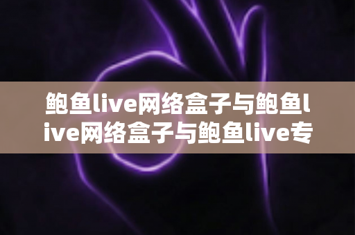 鲍鱼live网络盒子与鲍鱼live网络盒子与鲍鱼live专业版哪个更方便?全方位深度对比与选择指南 鲍鱼live网络盒子与鲍鱼live网络盒子与鲍鱼live专业版哪个更方便?全方位深度对比与选择指南