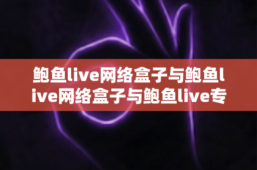 鲍鱼live网络盒子与鲍鱼live网络盒子与鲍鱼live专业版哪个更方便?全方位深度对比与选择指南 鲍鱼live网络盒子与鲍鱼live网络盒子与鲍鱼live专业版哪个更方便?全方位深度对比与选择指南
