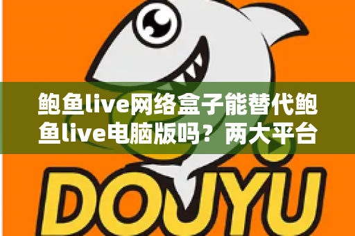 鲍鱼live网络盒子能替代鲍鱼live电脑版吗?两大平台深度对比与选择指南全解析 鲍鱼live网络盒子能替代鲍鱼live电脑版吗?两大平台深度对比与选择指南全解析