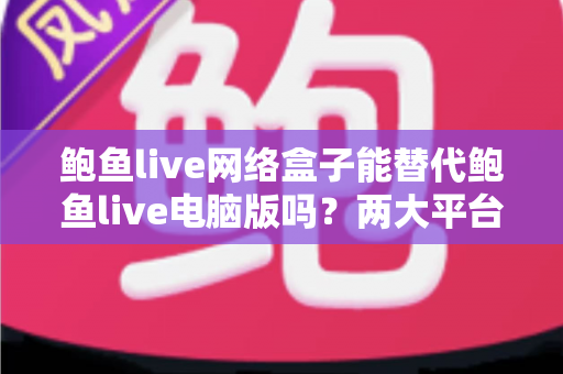 鲍鱼live网络盒子能替代鲍鱼live电脑版吗?两大平台深度对比与选择指南全解析 鲍鱼live网络盒子能替代鲍鱼live电脑版吗?两大平台深度对比与选择指南全解析