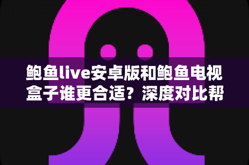鲍鱼live安卓版和鲍鱼电视盒子谁更合适？深度对比帮你找到最适合自己的大屏观影方案