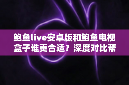 鲍鱼live安卓版和鲍鱼电视盒子谁更合适？深度对比帮你找到最适合自己的大屏观影方案