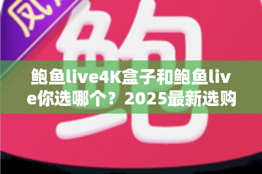 鲍鱼live4K盒子和鲍鱼live你选哪个？2025最新选购对比全解析，看完不再纠结