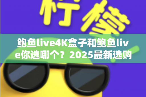 鲍鱼live4K盒子和鲍鱼live你选哪个？2025最新选购对比全解析，看完不再纠结