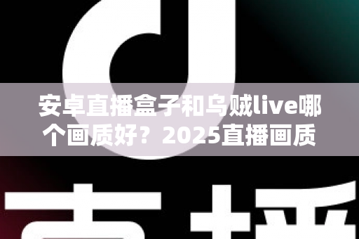 安卓直播盒子和乌贼live哪个画质好?2025直播画质深度对比评测,看完这篇选对设备不踩坑 安卓直播盒子和乌贼live哪个画质好?2025直播画质深度对比评测,看完这篇选对设备不踩坑
