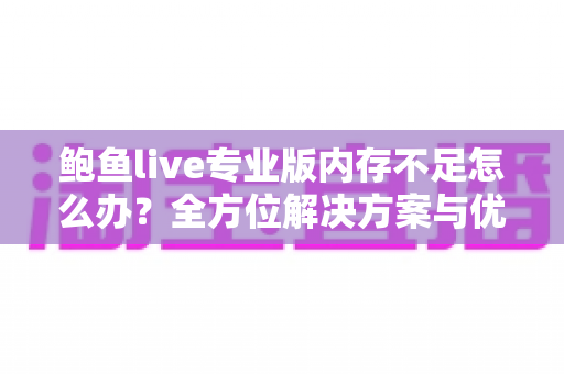 鲍鱼live专业版内存不足怎么办？全方位解决方案与优化技巧大公开