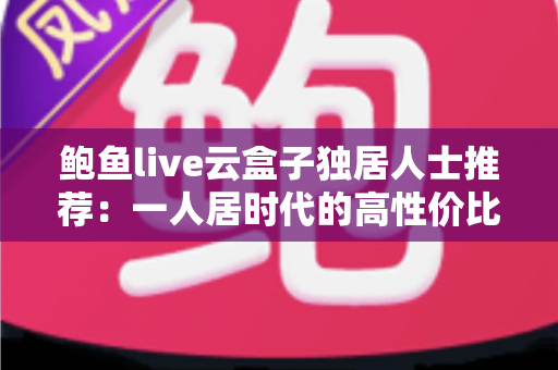鲍鱼live云盒子独居人士推荐：一人居时代的高性价比智能观影新选择