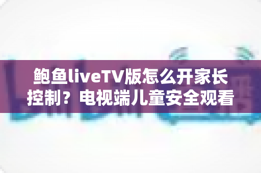鲍鱼liveTV版怎么开家长控制?电视端儿童安全观看设置完整指南 鲍鱼liveTV版怎么开家长控制?电视端儿童安全观看设置完整指南