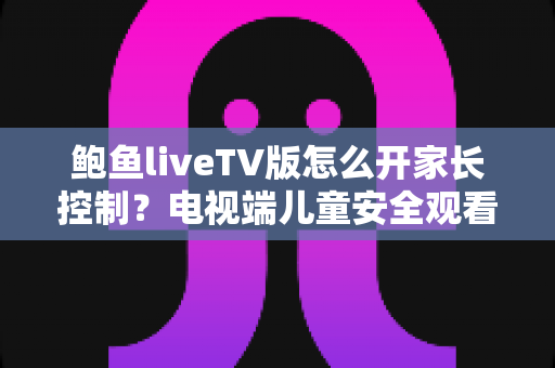 鲍鱼liveTV版怎么开家长控制?电视端儿童安全观看设置完整指南 鲍鱼liveTV版怎么开家长控制?电视端儿童安全观看设置完整指南