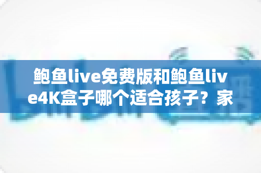 鲍鱼live免费版和鲍鱼live4K盒子哪个适合孩子？家长必读的安全选择全指南
