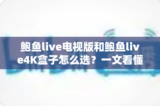 鲍鱼live电视版和鲍鱼live4K盒子怎么选？一文看懂差异、使用场景与最实惠的选购方案