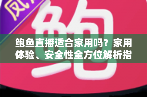 鲍鱼直播适合家用吗？家用体验、安全性全方位解析指南