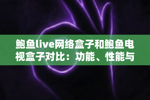 鲍鱼live网络盒子和鲍鱼电视盒子对比：功能、性能与性价比全解析，看懂再买不踩坑