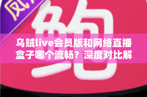 乌贼live会员版和网络直播盒子哪个流畅?深度对比解析助你选出最佳观赛方案 乌贼live会员版和网络直播盒子哪个流畅?深度对比解析助你选出最佳观赛方案
