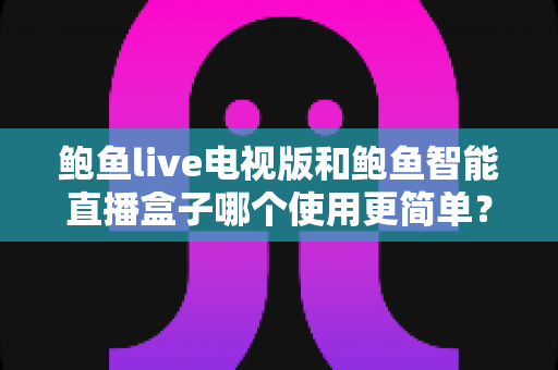 鲍鱼live电视版和鲍鱼智能直播盒子哪个使用更简单？全方位上手对比评测，帮你找到更省心的观影方案
