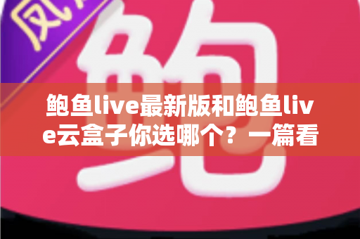 鲍鱼live最新版和鲍鱼live云盒子你选哪个?一篇看懂两者差异与选择思路 鲍鱼live最新版和鲍鱼live云盒子你选哪个?一篇看懂两者差异与选择思路