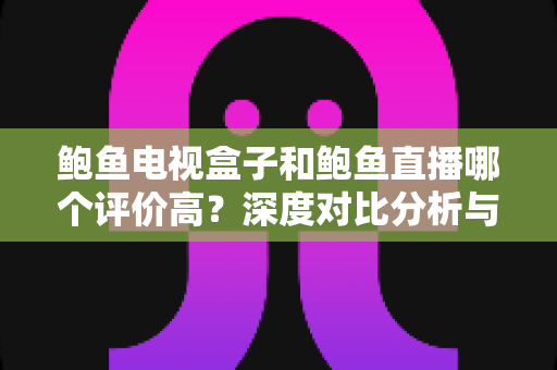鲍鱼电视盒子和鲍鱼直播哪个评价高?深度对比分析与选购全指南 鲍鱼电视盒子和鲍鱼直播哪个评价高?深度对比分析与选购全指南