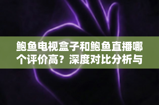 鲍鱼电视盒子和鲍鱼直播哪个评价高?深度对比分析与选购全指南 鲍鱼电视盒子和鲍鱼直播哪个评价高?深度对比分析与选购全指南