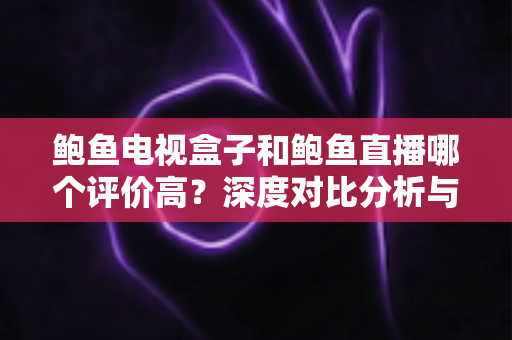 鲍鱼电视盒子和鲍鱼直播哪个评价高?深度对比分析与选购全指南 鲍鱼电视盒子和鲍鱼直播哪个评价高?深度对比分析与选购全指南