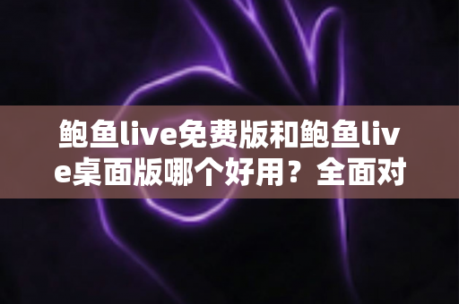 鲍鱼live免费版和鲍鱼live桌面版哪个好用?全面对比帮你选出最适合的版本 鲍鱼live免费版和鲍鱼live桌面版哪个好用?全面对比帮你选出最适合的版本