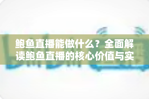 鲍鱼直播能做什么?全面解读鲍鱼直播的核心价值与实操玩法 鲍鱼直播能做什么?全面解读鲍鱼直播的核心价值与实操玩法