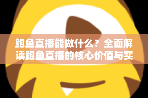鲍鱼直播能做什么?全面解读鲍鱼直播的核心价值与实操玩法 鲍鱼直播能做什么?全面解读鲍鱼直播的核心价值与实操玩法