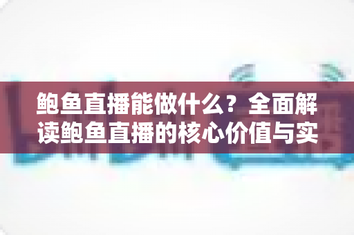 鲍鱼直播能做什么?全面解读鲍鱼直播的核心价值与实操玩法 鲍鱼直播能做什么?全面解读鲍鱼直播的核心价值与实操玩法