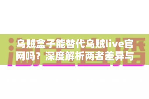 乌贼盒子能替代乌贼live官网吗?深度解析两者差异与使用建议 乌贼盒子能替代乌贼live官网吗?深度解析两者差异与使用建议