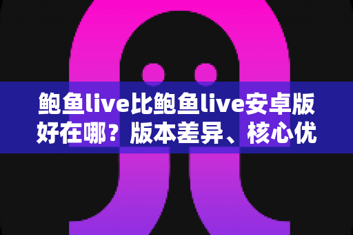 鲍鱼live比鲍鱼live安卓版好在哪？版本差异、核心优势与选择建议一文说清