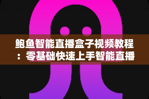 鲍鱼智能直播盒子视频教程:零基础快速上手智能直播设备全流程操作指南 鲍鱼智能直播盒子视频教程:零基础快速上手智能直播设备全流程操作指南