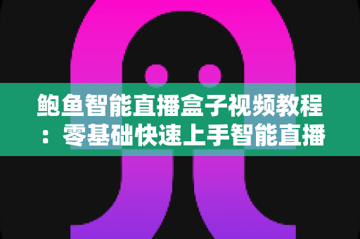 鲍鱼智能直播盒子视频教程:零基础快速上手智能直播设备全流程操作指南 鲍鱼智能直播盒子视频教程:零基础快速上手智能直播设备全流程操作指南