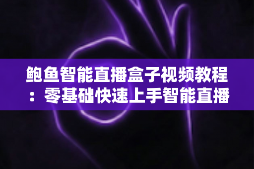 鲍鱼智能直播盒子视频教程:零基础快速上手智能直播设备全流程操作指南 鲍鱼智能直播盒子视频教程:零基础快速上手智能直播设备全流程操作指南