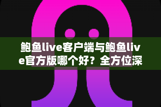 鲍鱼live客户端与鲍鱼live官方版哪个好?全方位深度对比评测与实用选择指南 鲍鱼live客户端与鲍鱼live官方版哪个好?全方位深度对比评测与实用选择指南