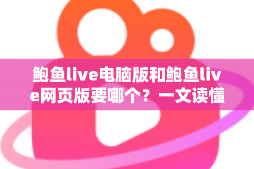 鲍鱼live电脑版和鲍鱼live网页版要哪个？一文读懂两大版本差异，帮你做出最明智的选择
