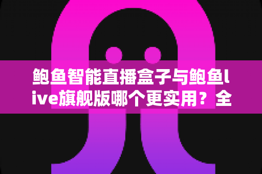 鲍鱼智能直播盒子与鲍鱼live旗舰版哪个更实用?全面深度对比,帮你选对直播利器 鲍鱼智能直播盒子与鲍鱼live旗舰版哪个更实用?全面深度对比,帮你选对直播利器
