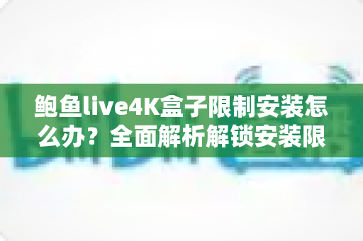 鲍鱼live4K盒子限制安装怎么办?全面解析解锁安装限制的实用指南与解决方案 鲍鱼live4K盒子限制安装怎么办?全面解析解锁安装限制的实用指南与解决方案