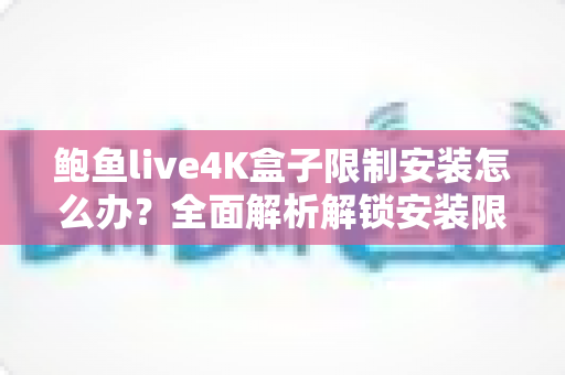 鲍鱼live4K盒子限制安装怎么办?全面解析解锁安装限制的实用指南与解决方案 鲍鱼live4K盒子限制安装怎么办?全面解析解锁安装限制的实用指南与解决方案