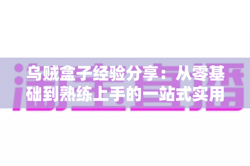 乌贼盒子经验分享:从零基础到熟练上手的一站式实用指南与心得体会 乌贼盒子经验分享:从零基础到熟练上手的一站式实用指南与心得体会