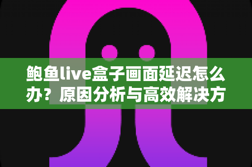 鲍鱼live盒子画面延迟怎么办?原因分析与高效解决方案全攻略 鲍鱼live盒子画面延迟怎么办?原因分析与高效解决方案全攻略