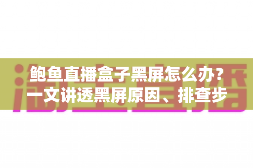 鲍鱼直播盒子黑屏怎么办?一文讲透黑屏原因、排查步骤与预防技巧 鲍鱼直播盒子黑屏怎么办?一文讲透黑屏原因、排查步骤与预防技巧