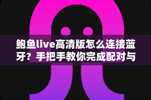 鲍鱼live高清版怎么连接蓝牙?手把手教你完成配对与常见问题全解析 鲍鱼live高清版怎么连接蓝牙?手把手教你完成配对与常见问题全解析